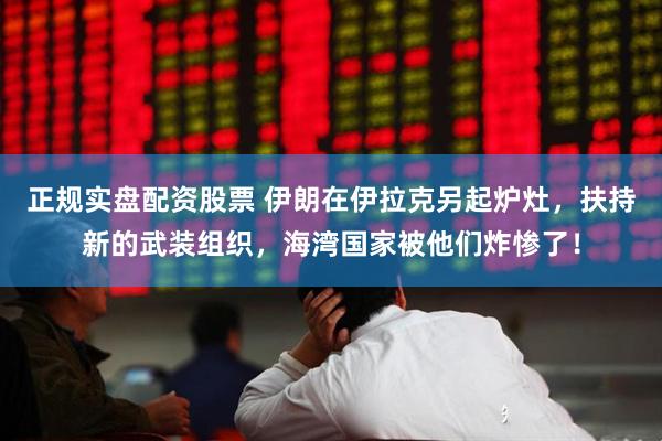 正规实盘配资股票 伊朗在伊拉克另起炉灶，扶持新的武装组织，海湾国家被他们炸惨了！