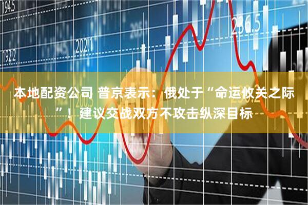 本地配资公司 普京表示：俄处于“命运攸关之际”！建议交战双方不攻击纵深目标
