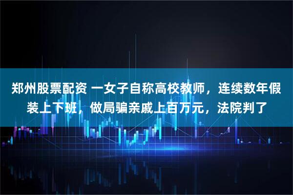 郑州股票配资 一女子自称高校教师，连续数年假装上下班，做局骗亲戚上百万元，法院判了