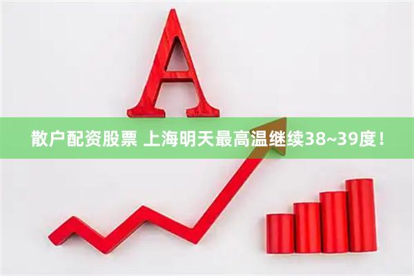 散户配资股票 上海明天最高温继续38~39度！