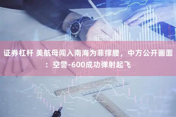 证券杠杆 美航母闯入南海为菲撑腰，中方公开画面：空警-600成功弹射起飞
