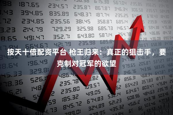 按天十倍配资平台 枪王归来：真正的狙击手，要克制对冠军的欲望
