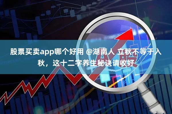 股票买卖app哪个好用 @湖南人 立秋不等于入秋,这十二字养生秘诀请收好