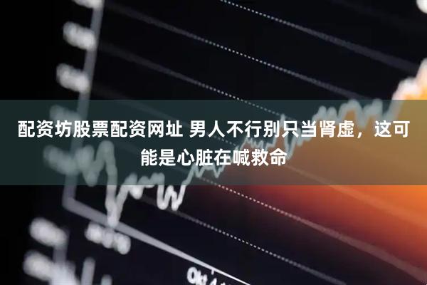 配资坊股票配资网址 男人不行别只当肾虚，这可能是心脏在喊救命