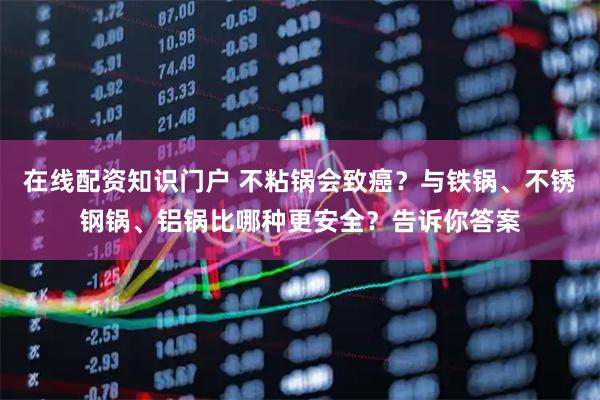 在线配资知识门户 不粘锅会致癌？与铁锅、不锈钢锅、铝锅比哪种更安全？告诉你答案