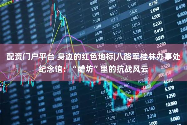 配资门户平台 身边的红色地标|八路军桂林办事处纪念馆：“醩坊”里的抗战风云