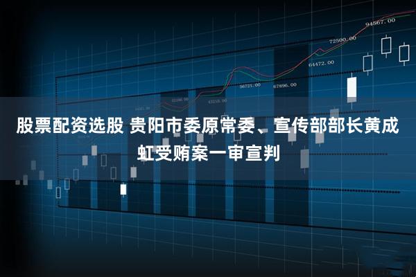 股票配资选股 贵阳市委原常委、宣传部部长黄成虹受贿案一审宣判