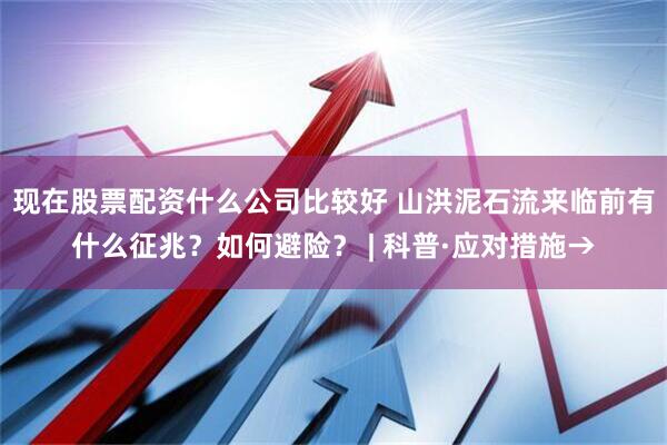 现在股票配资什么公司比较好 山洪泥石流来临前有什么征兆？如何避险？ | 科普·应对措施→