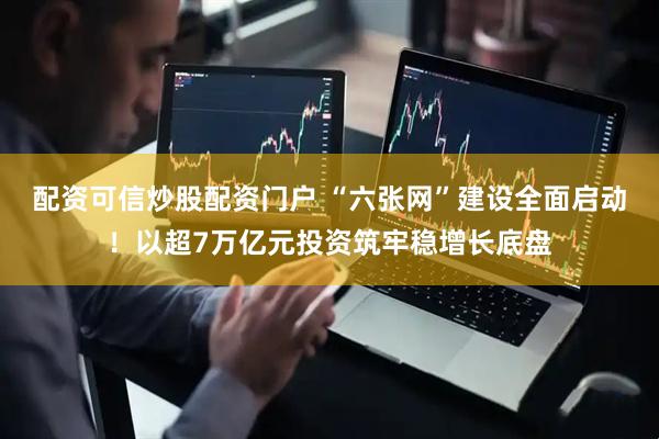 配资可信炒股配资门户 “六张网”建设全面启动！以超7万亿元投资筑牢稳增长底盘