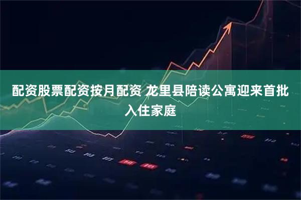 配资股票配资按月配资 龙里县陪读公寓迎来首批入住家庭