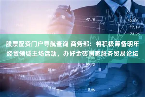 股票配资门户导航查询 商务部：将积极筹备明年经贸领域主场活动，办好金砖国家服务贸易论坛