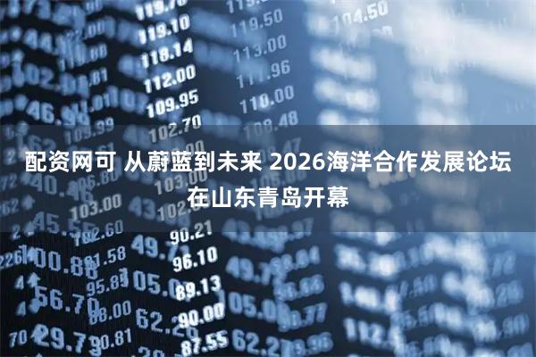 配资网可 从蔚蓝到未来 2026海洋合作发展论坛在山东青岛开幕