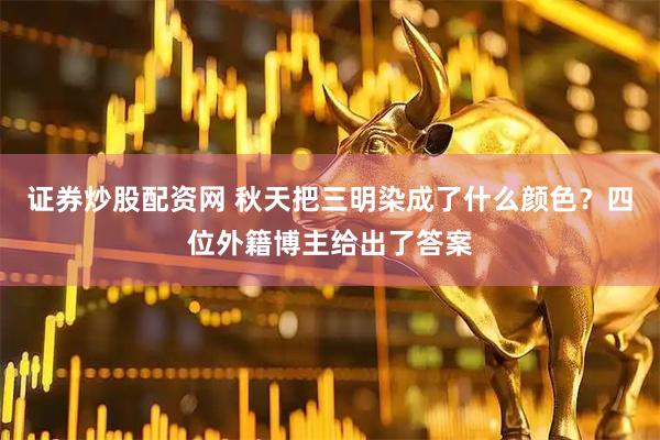 证券炒股配资网 秋天把三明染成了什么颜色？四位外籍博主给出了答案