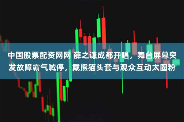 中国股票配资网网 薛之谦成都开唱，舞台屏幕突发故障霸气喊停，戴熊猫头套与观众互动太圈粉