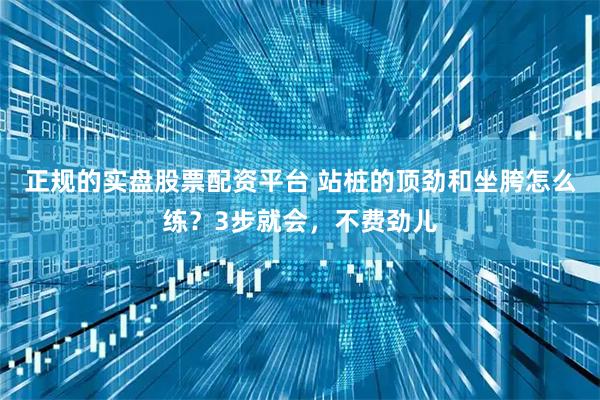 正规的实盘股票配资平台 站桩的顶劲和坐胯怎么练？3步就会，不费劲儿