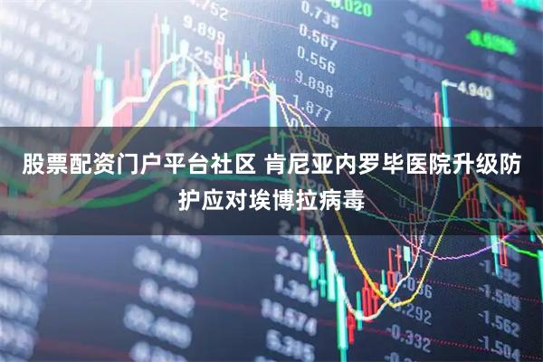股票配资门户平台社区 肯尼亚内罗毕医院升级防护应对埃博拉病毒