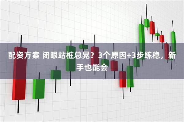 配资方案 闭眼站桩总晃？3个原因+3步练稳，新手也能会